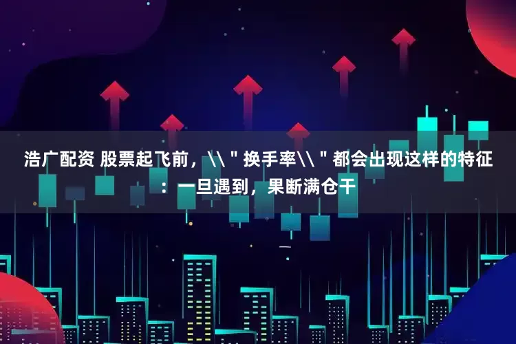 浩广配资 股票起飞前，\＂换手率\＂都会出现这样的特征：一旦遇到，果断满仓干