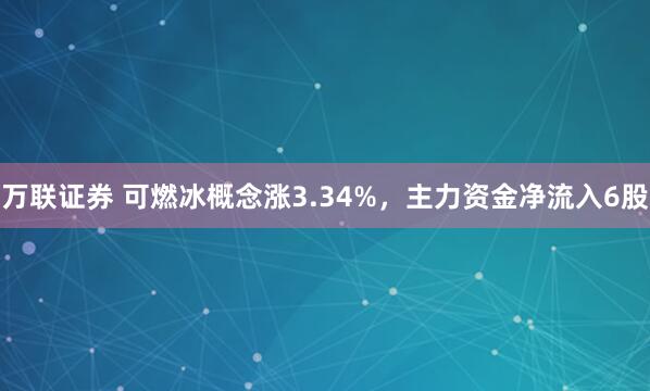 万联证券 可燃冰概念涨3.34%，主力资金净流入6股