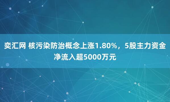 奕汇网 核污染防治概念上涨1.80%，5股主力资金净流入超5000万元