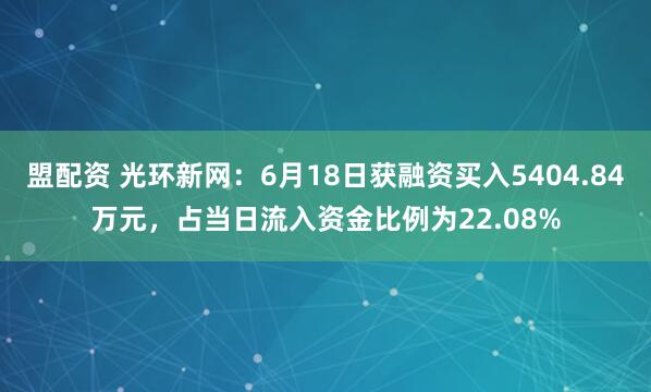 盟配资 光环新网：6月18日获融资买入5404.84万元，占当日流入资金比例为22.08%