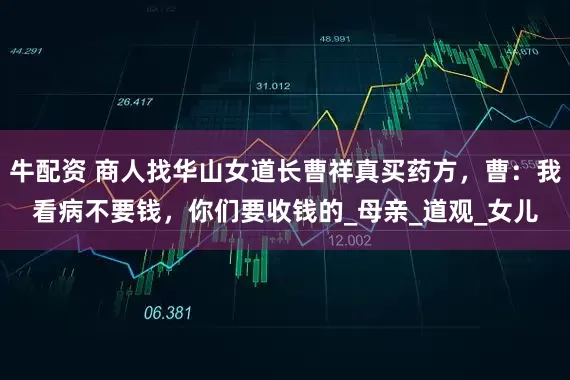 牛配资 商人找华山女道长曹祥真买药方，曹：我看病不要钱，你们要收钱的_母亲_道观_女儿