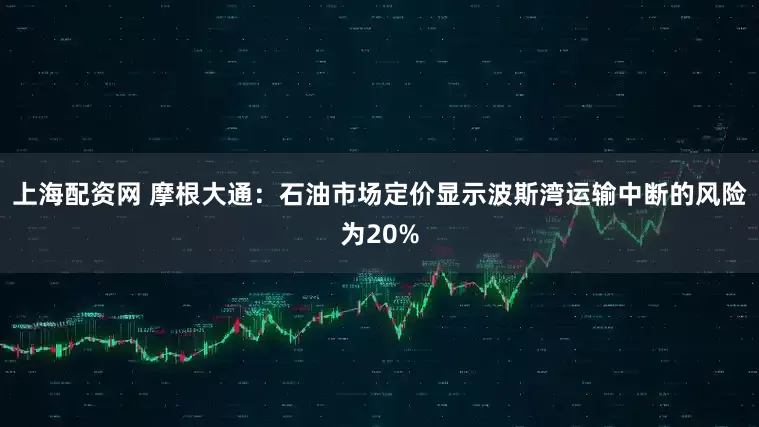上海配资网 摩根大通：石油市场定价显示波斯湾运输中断的风险为20%