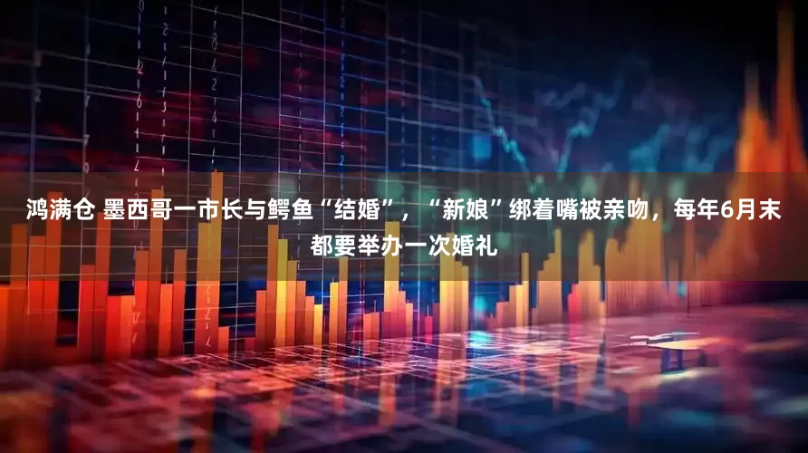 鸿满仓 墨西哥一市长与鳄鱼“结婚”，“新娘”绑着嘴被亲吻，每年6月末都要举办一次婚礼