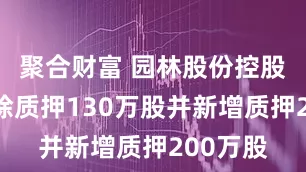 聚合财富 园林股份控股股东解除质押130万股并新增质押200万股