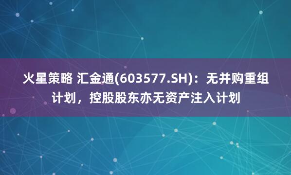 火星策略 汇金通(603577.SH)：无并购重组计划，控股股东亦无资产注入计划