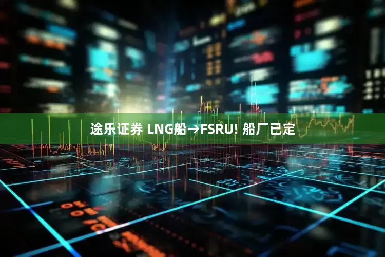 途乐证券 LNG船→FSRU! 船厂已定