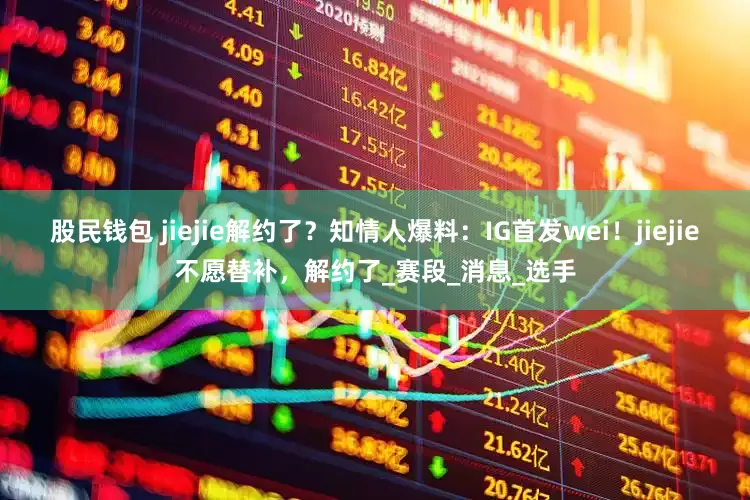 股民钱包 jiejie解约了？知情人爆料：IG首发wei！jiejie不愿替补，解约了_赛段_消息_选手