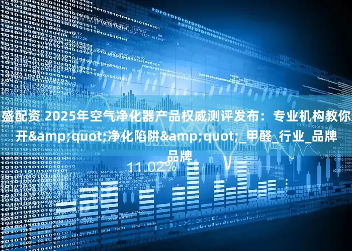 鼎盛配资 2025年空气净化器产品权威测评发布:专业机构教你避开"净化陷阱"_甲醛_行业_品牌