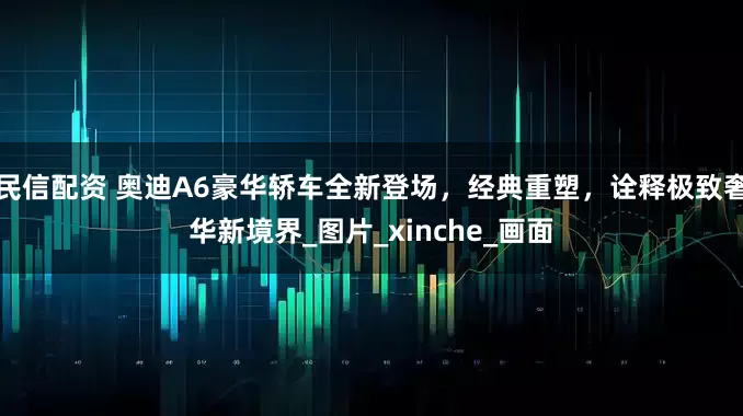 民信配资 奥迪A6豪华轿车全新登场，经典重塑，诠释极致奢华新境界_图片_xinche_画面