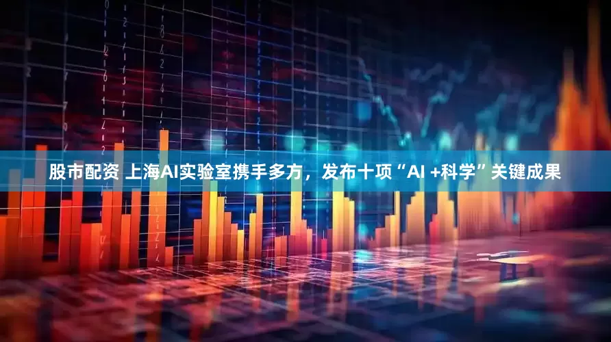 股市配资 上海AI实验室携手多方,发布十项“AI +科学”关键成果