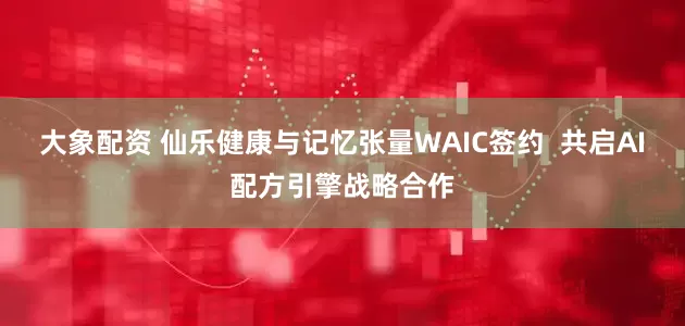 大象配资 仙乐健康与记忆张量WAIC签约 共启AI配方引擎战略合作