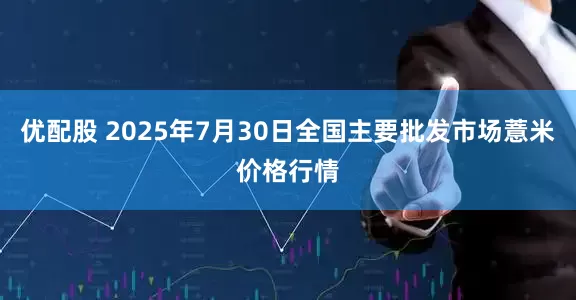 优配股 2025年7月30日全国主要批发市场薏米价格行情