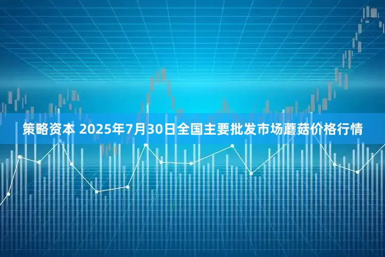 策略资本 2025年7月30日全国主要批发市场蘑菇价格行情