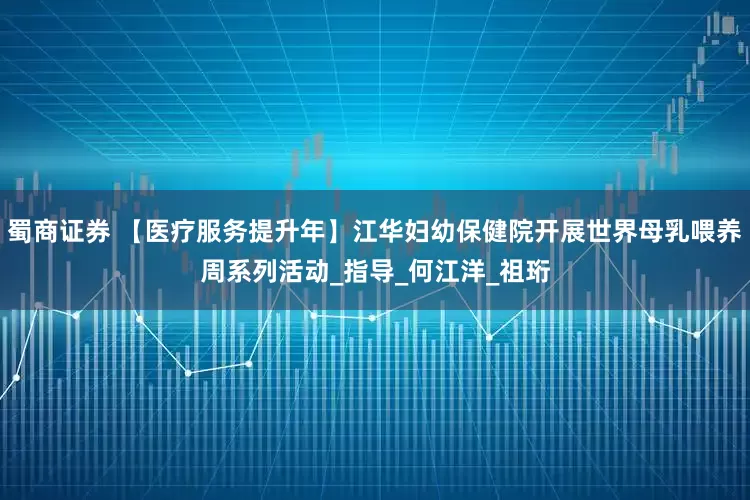 蜀商证券 【医疗服务提升年】江华妇幼保健院开展世界母乳喂养周系列活动_指导_何江洋_祖珩