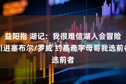 益阳指 湖记:我很难信湖人会冒险引进塞布尔/罗威 约基奇字母哥我选前者
