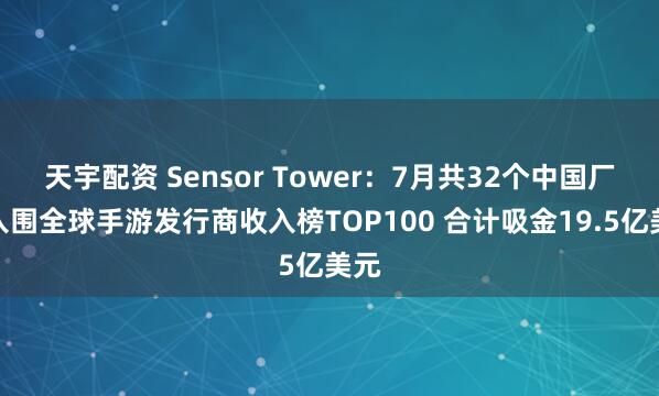 天宇配资 Sensor Tower:7月共32个中国厂商入围全球手游发行商收入榜TOP100 合计吸金19.5亿美元