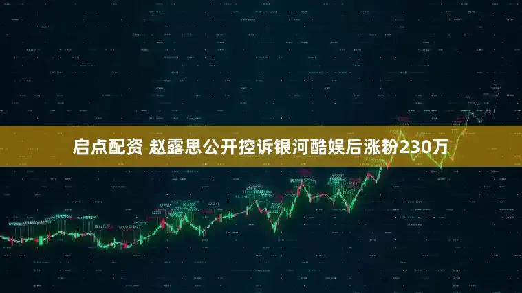 启点配资 赵露思公开控诉银河酷娱后涨粉230万