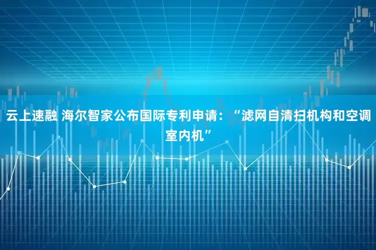 云上速融 海尔智家公布国际专利申请:“滤网自清扫机构和空调室内机”