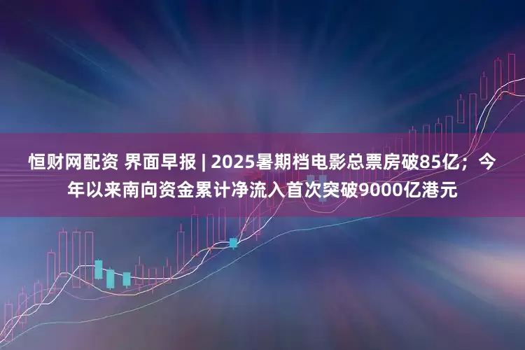 恒财网配资 界面早报 | 2025暑期档电影总票房破85亿;今年以来南向资金累计净流入首次突破9000亿港元