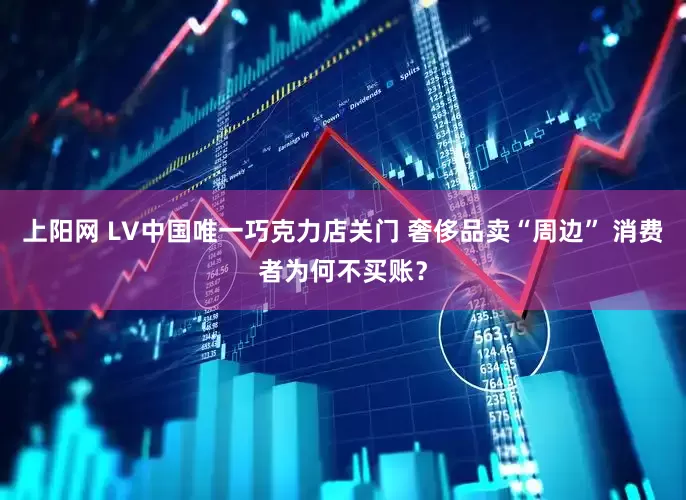 上阳网 LV中国唯一巧克力店关门 奢侈品卖“周边” 消费者为何不买账?