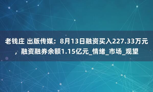 老钱庄 出版传媒:8月13日融资买入227.33万元,融资融券余额1.15亿元_情绪_市场_观望