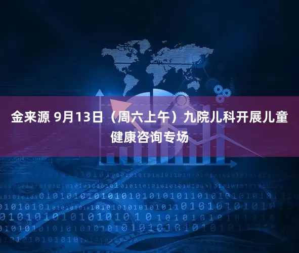 金来源 9月13日(周六上午)九院儿科开展儿童健康咨询专场
