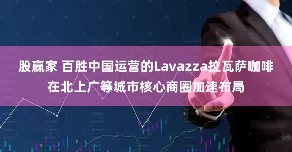 股赢家 百胜中国运营的Lavazza拉瓦萨咖啡在北上广等城市核心商圈加速布局