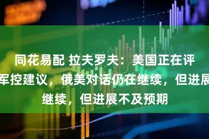 同花易配 拉夫罗夫:美国正在评估普京核军控建议,俄美对话仍在继续,但进展不及预期