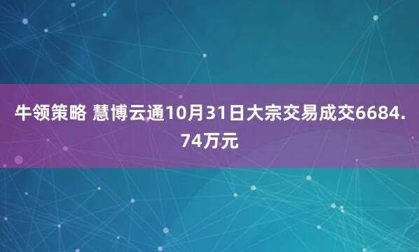 牛领策略 慧博云通10月31日大宗交易成交6684.74万元