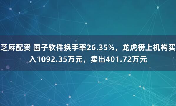 芝麻配资 国子软件换手率26.35%,龙虎榜上机构买入1092.35万元,卖出401.72万元