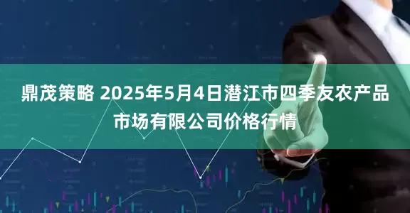 鼎茂策略 2025年5月4日潜江市四季友农产品市场有限公司价格行情