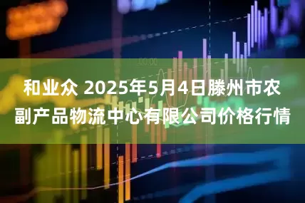 和业众 2025年5月4日滕州市农副产品物流中心有限公司价格行情