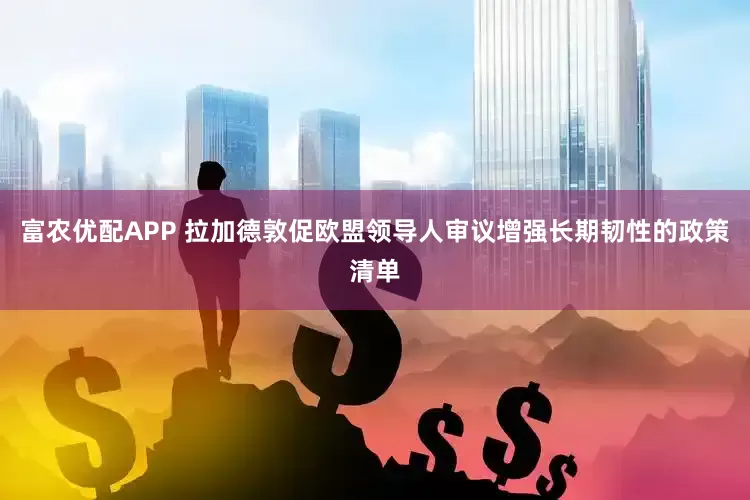 富农优配APP 拉加德敦促欧盟领导人审议增强长期韧性的政策清单