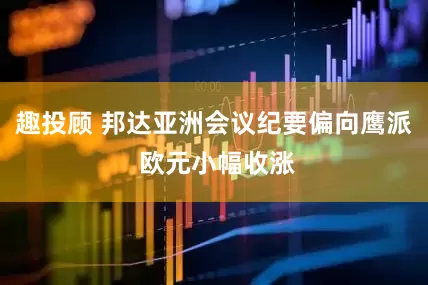 趣投顾 邦达亚洲会议纪要偏向鹰派 欧元小幅收涨
