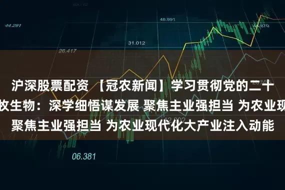 沪深股票配资 【冠农新闻】学习贯彻党的二十届四中全会精神丨天牧生物:深学细悟谋发展 聚焦主业强担当 为农业现代化大产业注入动能