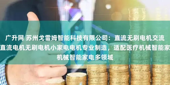 广升网 苏州戈雷姆智能科技有限公司：直流无刷电机交流电机有刷直流电机无刷电机小家电电机专业制造，适配医疗机械智能家电多领域