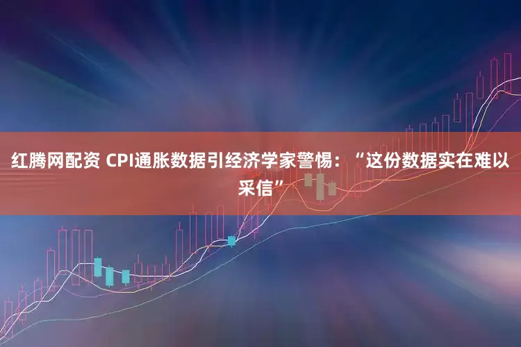 红腾网配资 CPI通胀数据引经济学家警惕：“这份数据实在难以采信”