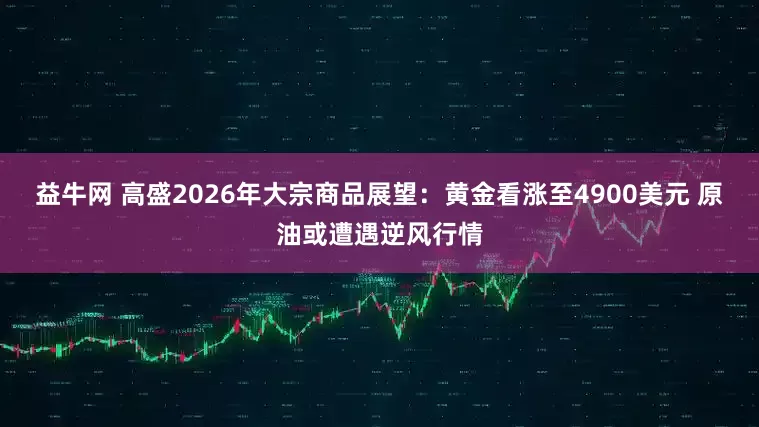 益牛网 高盛2026年大宗商品展望：黄金看涨至4900美元 原油或遭遇逆风行情
