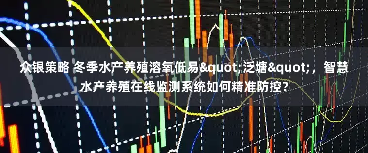 众银策略 冬季水产养殖溶氧低易"泛塘"，智慧水产养殖在线监测系统如何精准防控？