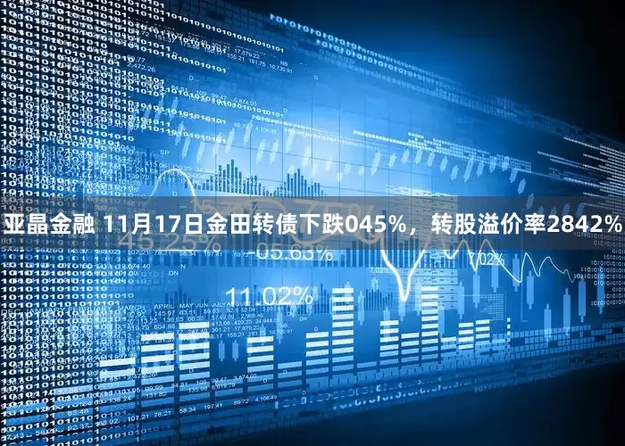 亚晶金融 11月17日金田转债下跌045%，转股溢价率2842%