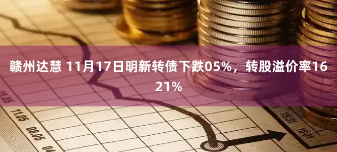 赣州达慧 11月17日明新转债下跌05%,转股溢价率1621%