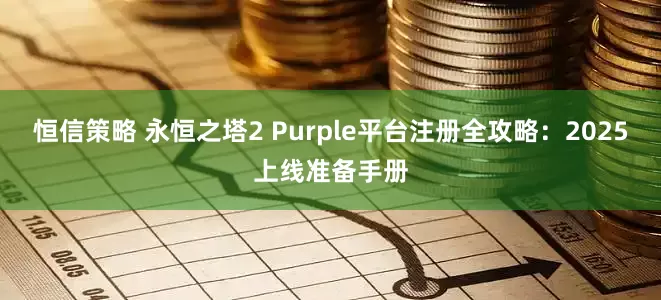 恒信策略 永恒之塔2 Purple平台注册全攻略：2025上线准备手册