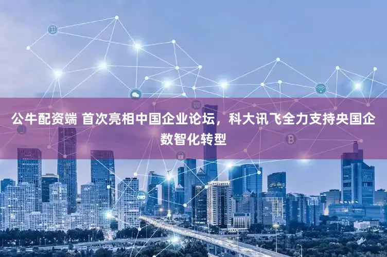 公牛配资端 首次亮相中国企业论坛,科大讯飞全力支持央国企数智化转型