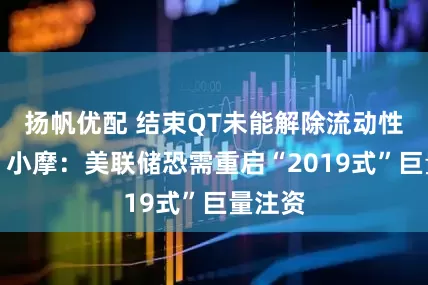 扬帆优配 结束QT未能解除流动性警报！小摩：美联储恐需重启“2019式”巨量注资