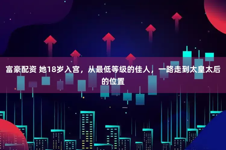 富豪配资 她18岁入宫，从最低等级的佳人，一路走到太皇太后的位置