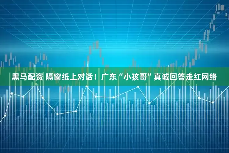 黑马配资 隔窗纸上对话！广东“小孩哥”真诚回答走红网络