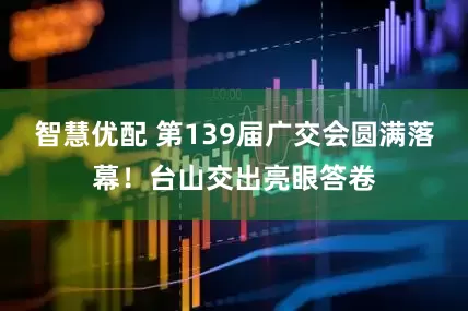 智慧优配 第139届广交会圆满落幕！台山交出亮眼答卷