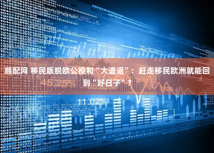 顺配网 移民版脱欧公投和“大遣返”：赶走移民欧洲就能回到“好日子”？